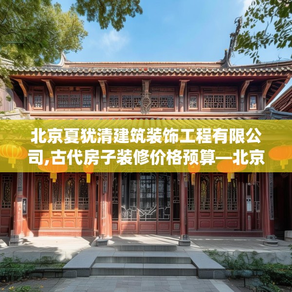 北京夏犹清建筑装饰工程有限公司,古代房子装修价格预算—北京夏犹清建筑装饰工程有限公司166.a42b43c46fgy.53htyj