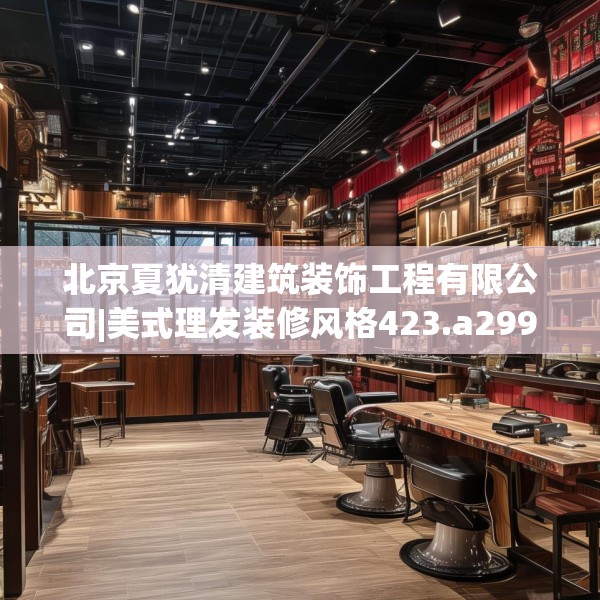 北京夏犹清建筑装饰工程有限公司|美式理发装修风格423.a299b300c303fgy.310fghfd