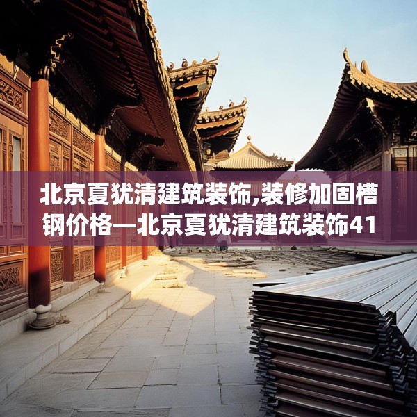 北京夏犹清建筑装饰,装修加固槽钢价格—北京夏犹清建筑装饰419.a295b296c299fgy.306fds