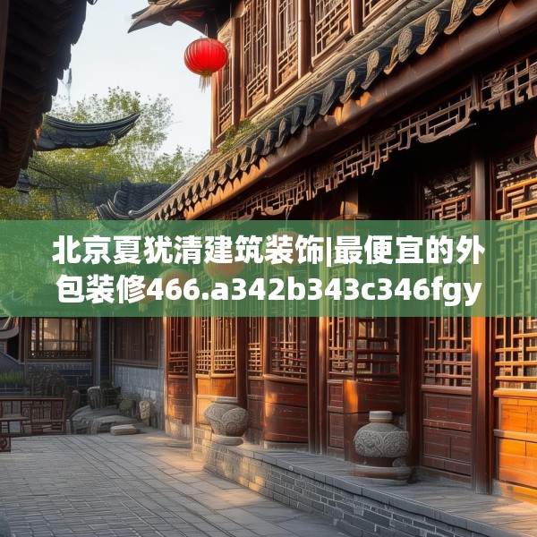 北京夏犹清建筑装饰|最便宜的外包装修466.a342b343c346fgy.353dewqe
