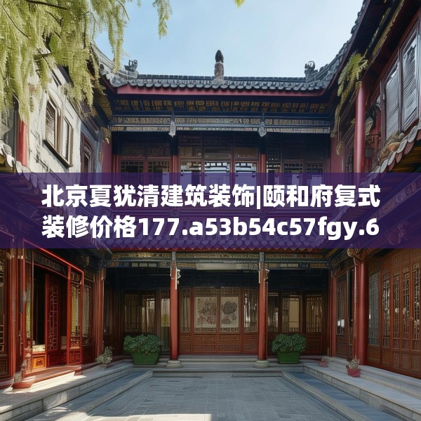 北京夏犹清建筑装饰|颐和府复式装修价格177.a53b54c57fgy.64fhsg