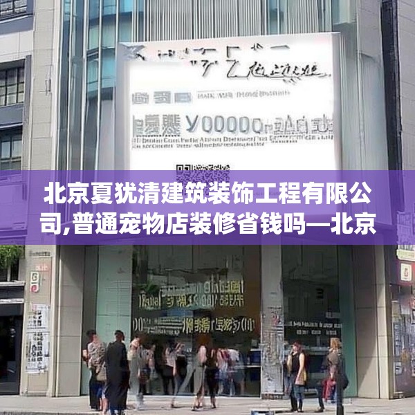 北京夏犹清建筑装饰工程有限公司,普通宠物店装修省钱吗—北京夏犹清建筑装饰工程有限公司300.a176b177c180fgy.187lkjl