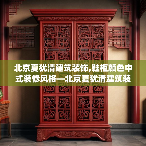 北京夏犹清建筑装饰,鞋柜颜色中式装修风格—北京夏犹清建筑装饰606.a482b483c486fgy.493lkjl