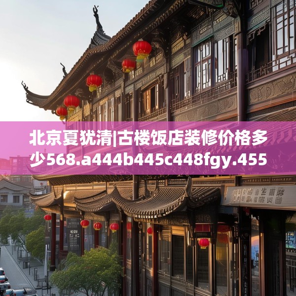 北京夏犹清|古楼饭店装修价格多少568.a444b445c448fgy.455sdA