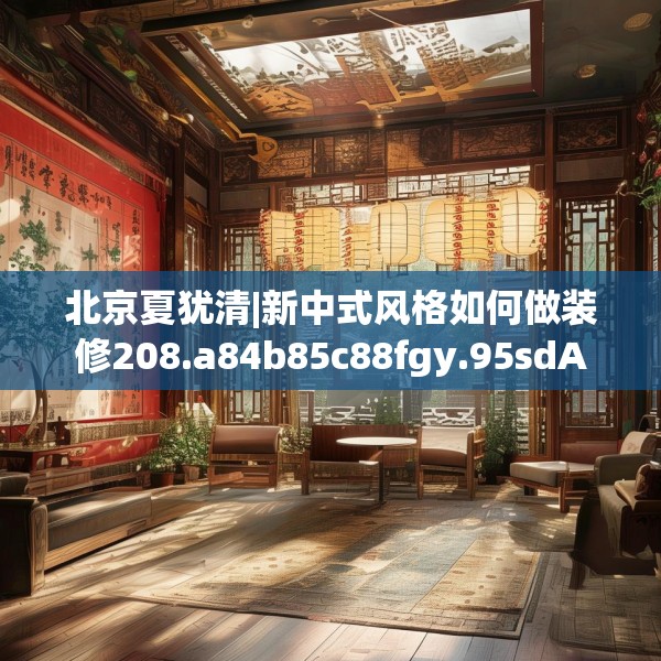 北京夏犹清|新中式风格如何做装修208.a84b85c88fgy.95sdA
