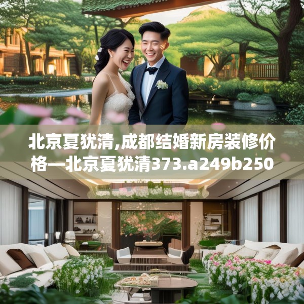 北京夏犹清,成都结婚新房装修价格—北京夏犹清373.a249b250c253fgy.260poiy