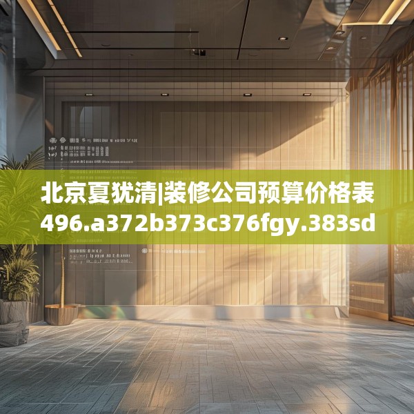 北京夏犹清|装修公司预算价格表496.a372b373c376fgy.383sdA
