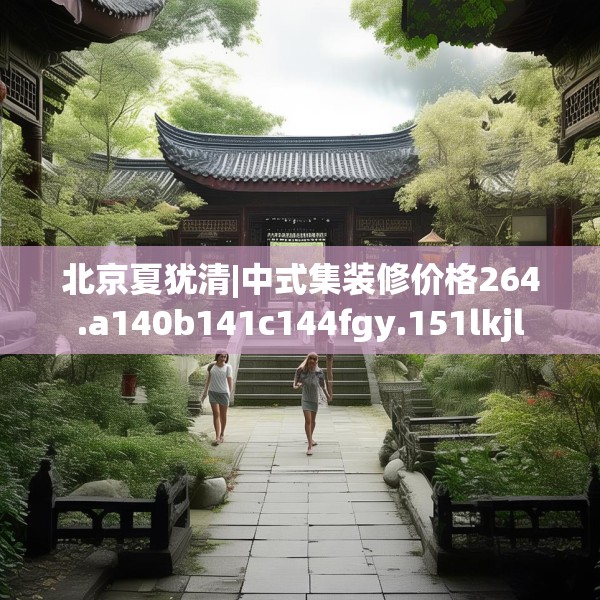 北京夏犹清|中式集装修价格264.a140b141c144fgy.151lkjl