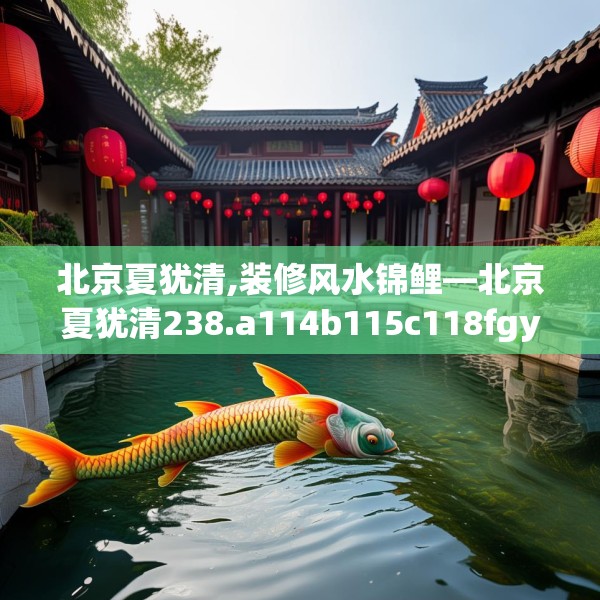 北京夏犹清,装修风水锦鲤—北京夏犹清238.a114b115c118fgy.125htyj