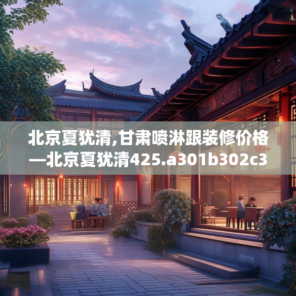 北京夏犹清,甘肃喷淋跟装修价格—北京夏犹清425.a301b302c305fgy.312cvcx