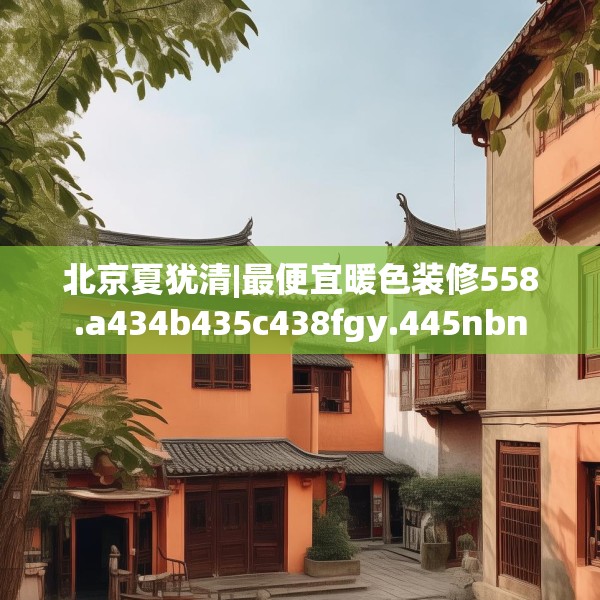 北京夏犹清|最便宜暖色装修558.a434b435c438fgy.445nbn
