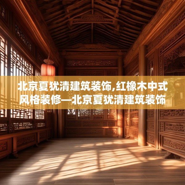 北京夏犹清建筑装饰,红橡木中式风格装修—北京夏犹清建筑装饰431.a307b308c311fgy.318bnbn