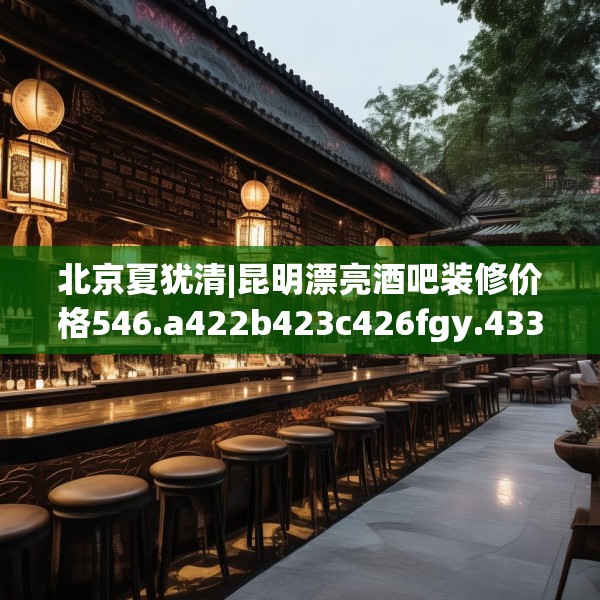 北京夏犹清|昆明漂亮酒吧装修价格546.a422b423c426fgy.433dsfds