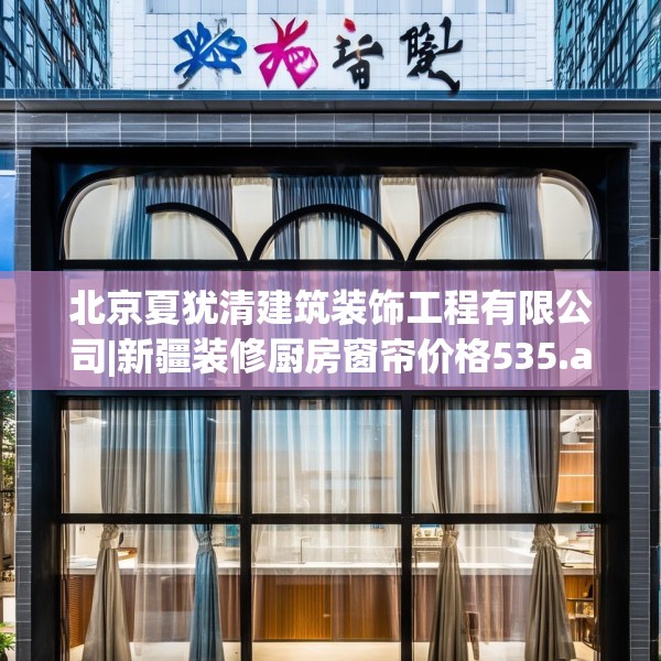 北京夏犹清建筑装饰工程有限公司|新疆装修厨房窗帘价格535.a411b412c415fgy.422poiy