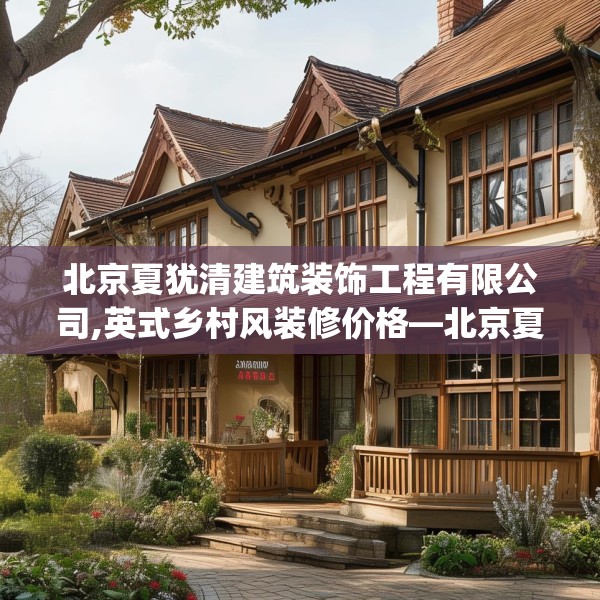 北京夏犹清建筑装饰工程有限公司,英式乡村风装修价格—北京夏犹清建筑装饰工程有限公司439.a315b316c319fgy.326fdsfds