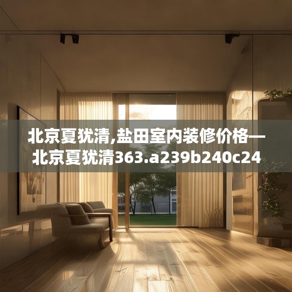 北京夏犹清,盐田室内装修价格—北京夏犹清363.a239b240c243fgy.250uyk