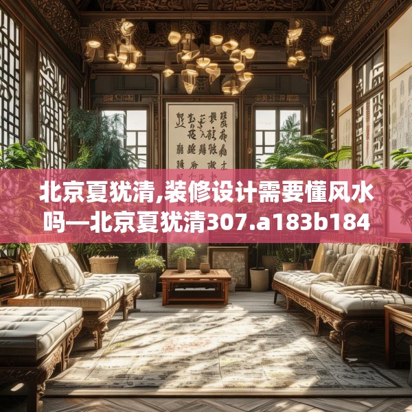 北京夏犹清,装修设计需要懂风水吗—北京夏犹清307.a183b184c187fgy.194jhhj