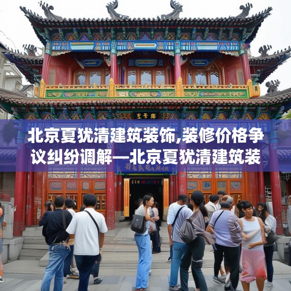 北京夏犹清建筑装饰,装修价格争议纠纷调解—北京夏犹清建筑装饰473.a349b350c353fgy.360fds