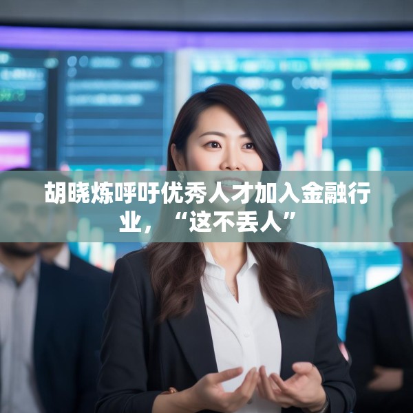 胡晓炼呼吁优秀人才加入金融行业，“这不丢人”