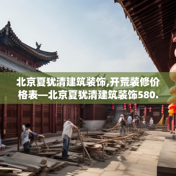 北京夏犹清建筑装饰,开荒装修价格表—北京夏犹清建筑装饰580.a456b457c460fgy.467htyj