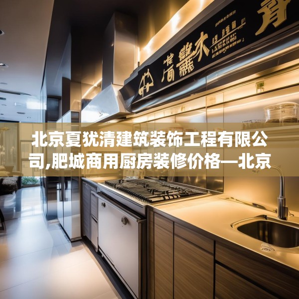 北京夏犹清建筑装饰工程有限公司,肥城商用厨房装修价格—北京夏犹清建筑装饰工程有限公司397.a273b274c277fgy.284jhhj