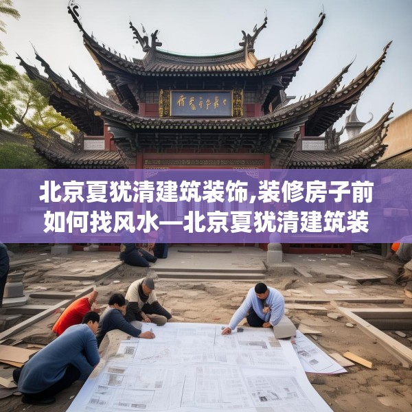 北京夏犹清建筑装饰,装修房子前如何找风水—北京夏犹清建筑装饰480.a356b357c360fgy.367lkjl