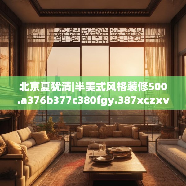 北京夏犹清|半美式风格装修500.a376b377c380fgy.387xczxv