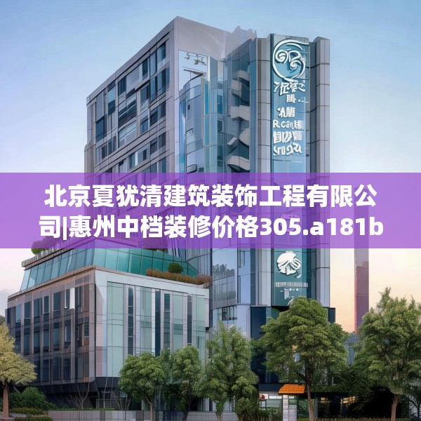 北京夏犹清建筑装饰工程有限公司|惠州中档装修价格305.a181b182c185fgy.192bnbn