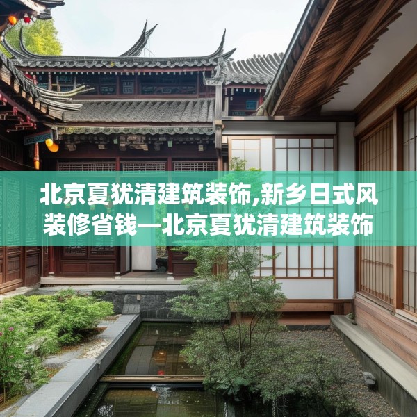 北京夏犹清建筑装饰,新乡日式风装修省钱—北京夏犹清建筑装饰555.a431b432c435fgy.442fhsg