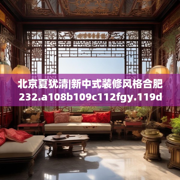 北京夏犹清|新中式装修风格合肥232.a108b109c112fgy.119dewqe