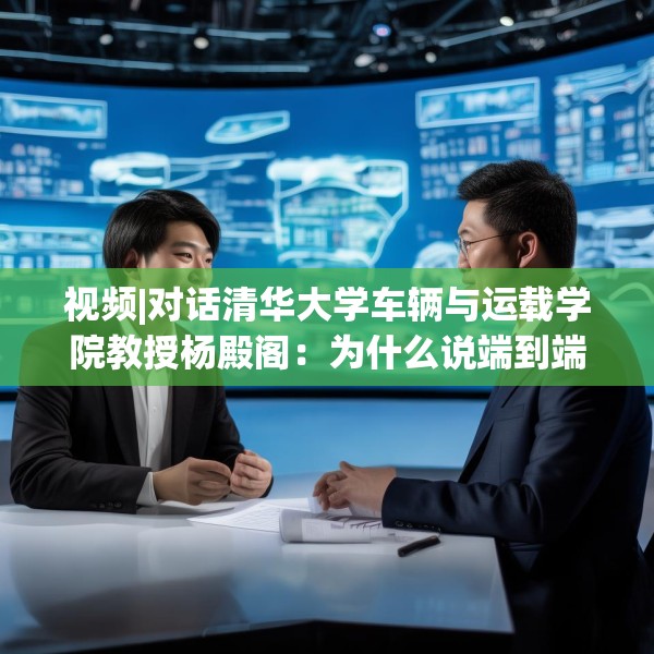 视频|对话清华大学车辆与运载学院教授杨殿阁：为什么说端到端技术的出现给了中国车企弯道超车的机会？