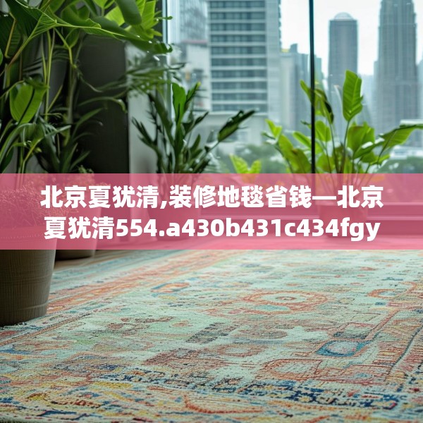 北京夏犹清,装修地毯省钱—北京夏犹清554.a430b431c434fgy.441xczxv