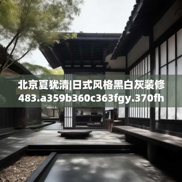 北京夏犹清|日式风格黑白灰装修483.a359b360c363fgy.370fhsg