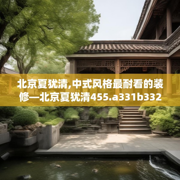北京夏犹清,中式风格最耐看的装修—北京夏犹清455.a331b332c335fgy.342fds