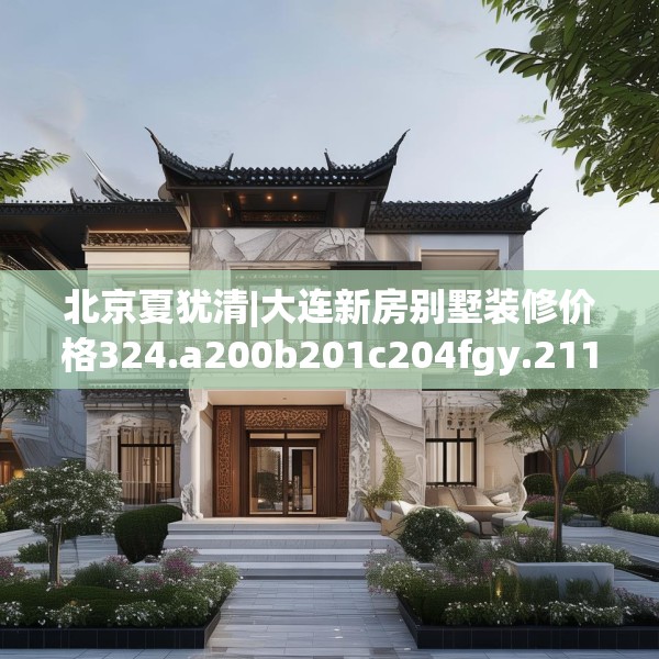 北京夏犹清|大连新房别墅装修价格324.a200b201c204fgy.211nbn