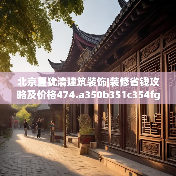 北京夏犹清建筑装饰|装修省钱攻略及价格474.a350b351c354fgy.361dsfds