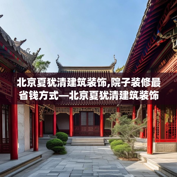 北京夏犹清建筑装饰,院子装修最省钱方式—北京夏犹清建筑装饰128.a4b5c8fgy.1576684