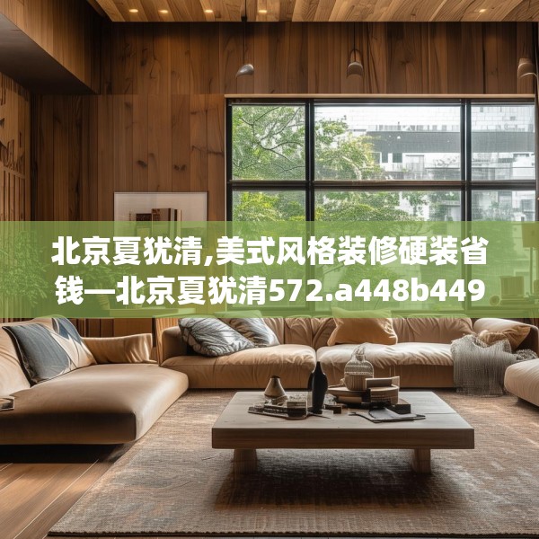 北京夏犹清,美式风格装修硬装省钱—北京夏犹清572.a448b449c452fgy.459xczxv