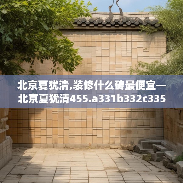 北京夏犹清,装修什么砖最便宜—北京夏犹清455.a331b332c335fgy.342fds