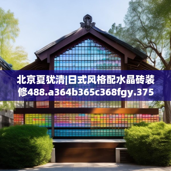 北京夏犹清|日式风格配水晶砖装修488.a364b365c368fgy.37576664