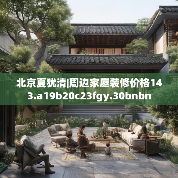 北京夏犹清|周边家庭装修价格143.a19b20c23fgy.30bnbn