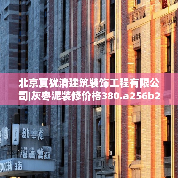 北京夏犹清建筑装饰工程有限公司|灰枣泥装修价格380.a256b257c260fgy.26776670