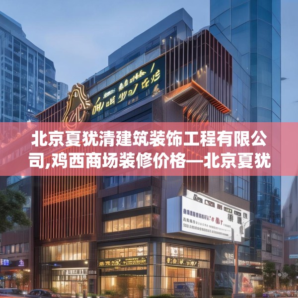 北京夏犹清建筑装饰工程有限公司,鸡西商场装修价格—北京夏犹清建筑装饰工程有限公司274.a150b151c154fgy.161htyj