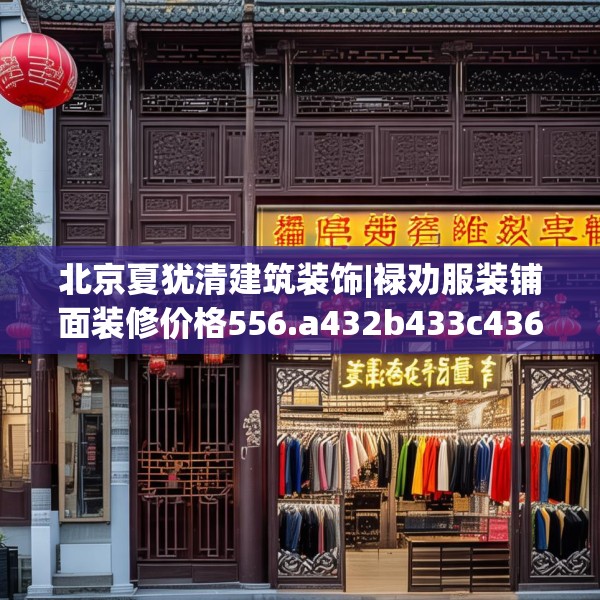 北京夏犹清建筑装饰|禄劝服装铺面装修价格556.a432b433c436fgy.443dewqe