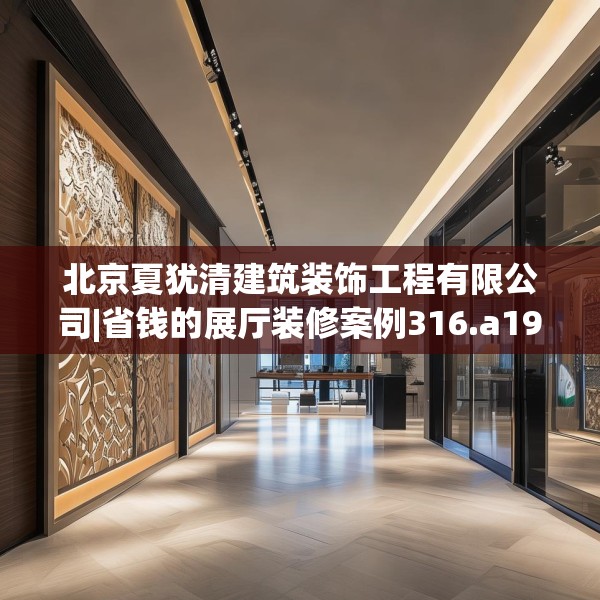 北京夏犹清建筑装饰工程有限公司|省钱的展厅装修案例316.a192b193c196fgy.203sdA