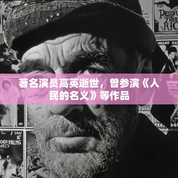 著名演员高英逝世，曾参演《人民的名义》等作品