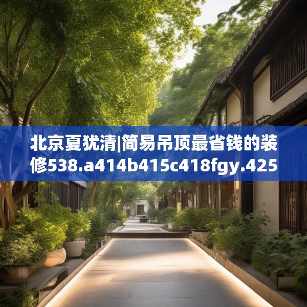 北京夏犹清|简易吊顶最省钱的装修538.a414b415c418fgy.425dewqe