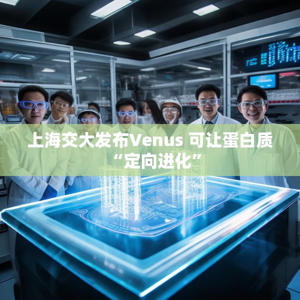 上海交大发布Venus 可让蛋白质“定向进化”