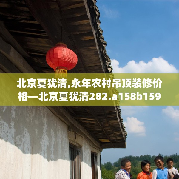 北京夏犹清,永年农村吊顶装修价格—北京夏犹清282.a158b159c162fgy.169lkjl