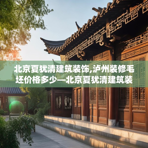 北京夏犹清建筑装饰,泸州装修毛坯价格多少—北京夏犹清建筑装饰197.a73b74c77fgy.84bnbn